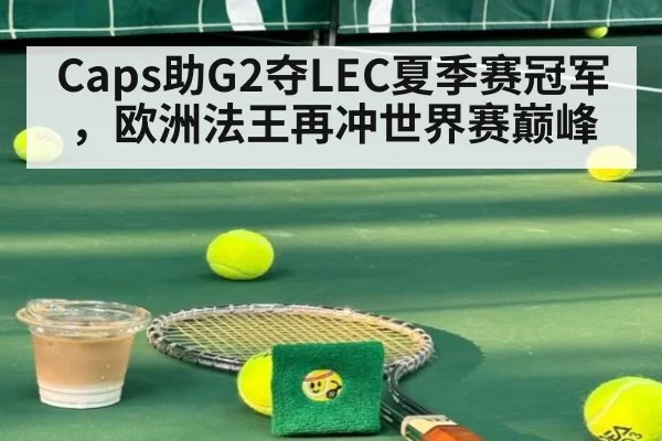 Caps助G2夺LEC夏季赛冠军，欧洲法王再冲世界赛巅峰