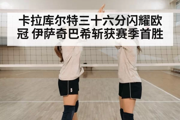 卡拉库尔特三十六分闪耀欧冠 伊萨奇巴希斩获赛季首胜