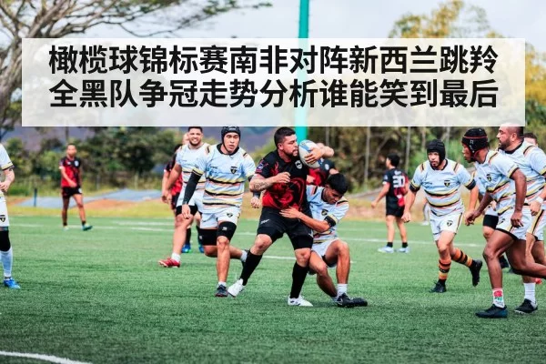 橄榄球锦标赛南非对阵新西兰跳羚全黑队争冠走势分析谁能笑到最后