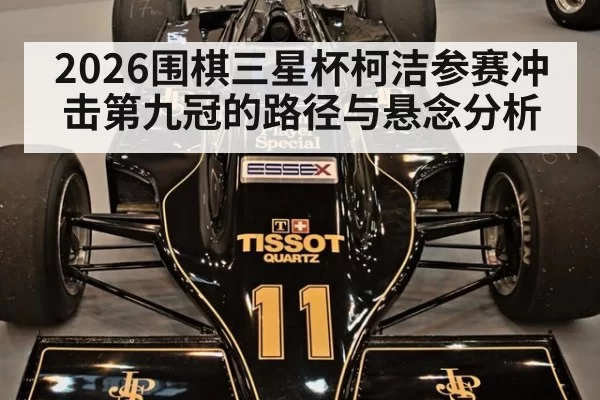 2026围棋三星杯柯洁参赛冲击第九冠的路径与悬念分析
