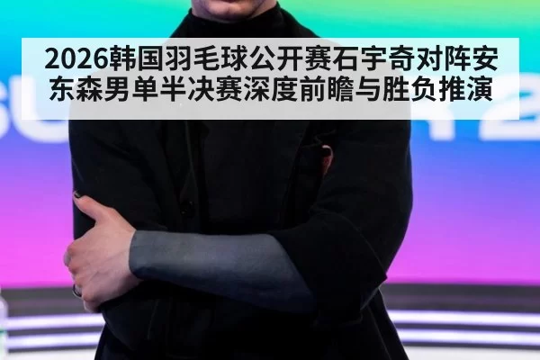 2026韩国羽毛球公开赛石宇奇对阵安东森男单半决赛深度前瞻与胜负推演