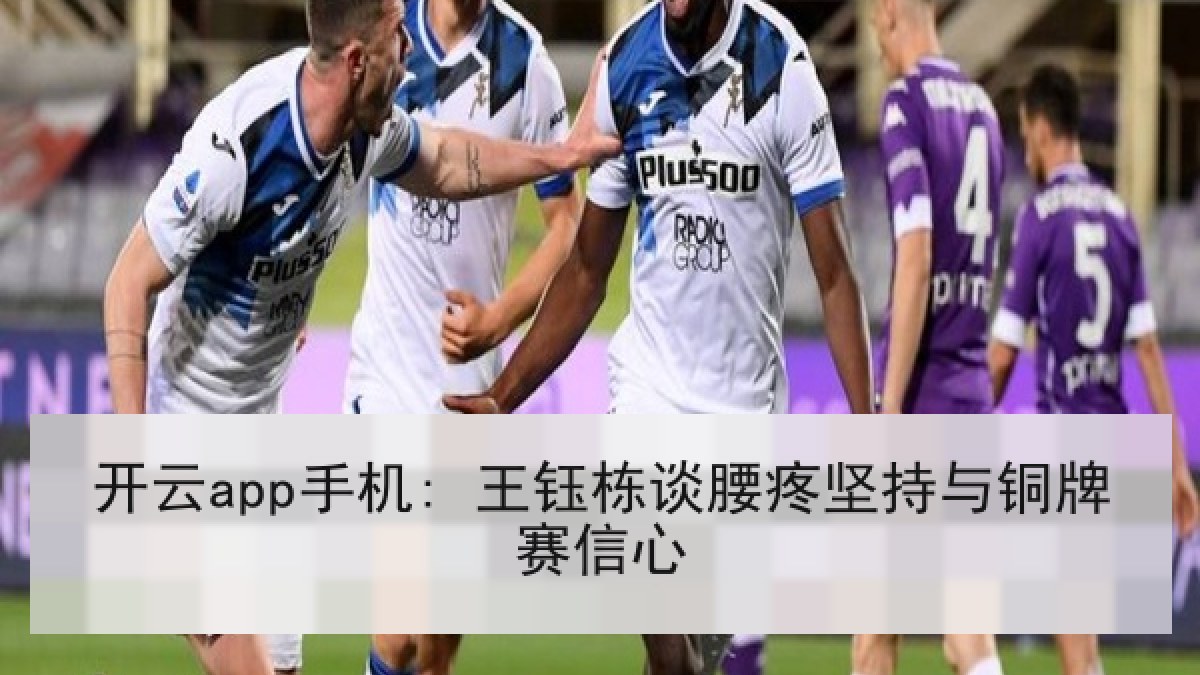 开云app手机: 王钰栋谈腰疼坚持与铜牌赛信心