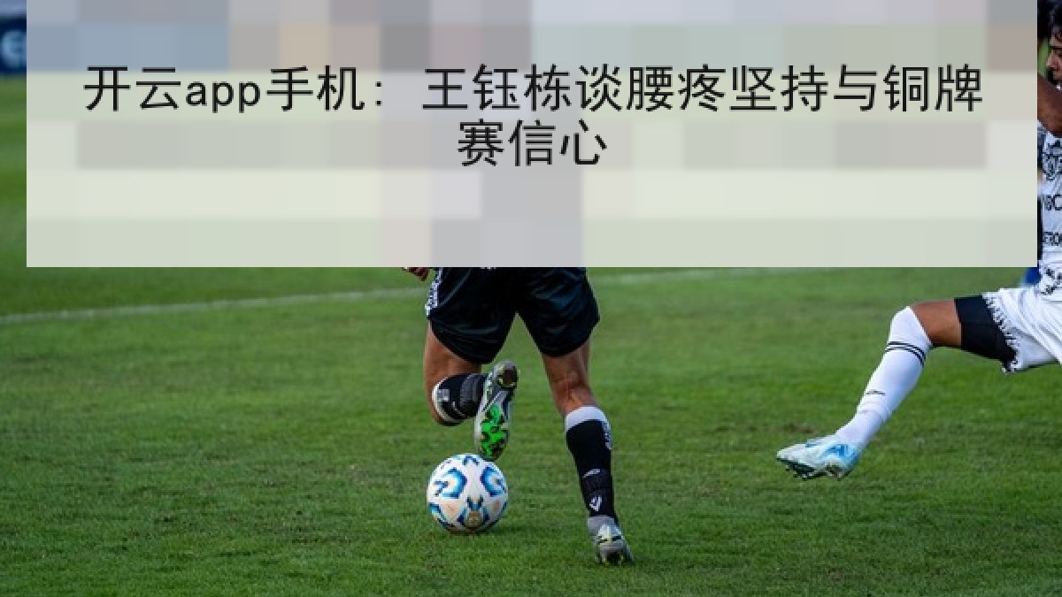 开云app手机: 王钰栋谈腰疼坚持与铜牌赛信心