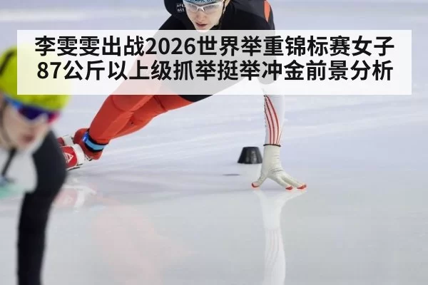 李雯雯出战2026世界举重锦标赛女子87公斤以上级抓举挺举冲金前景分析