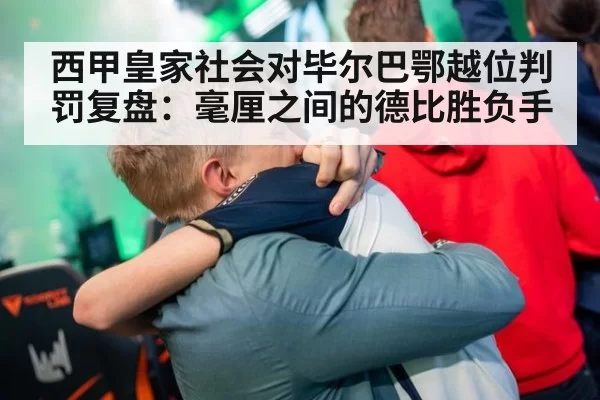 西甲皇家社会对毕尔巴鄂越位判罚复盘：毫厘之间的德比胜负手